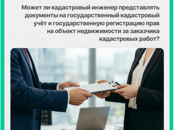 Может ли кадастровый инженер представлять документы на государственный кадастровый учёт и государственную регистрацию прав на объект недвижимости за заказчика кадастровых работ?.